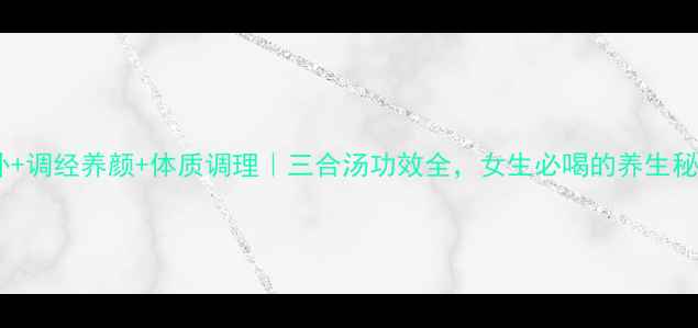 图片 气血双补+调经养颜+体质调理｜三合汤功效全，女生必喝的养生秘方！🌿2