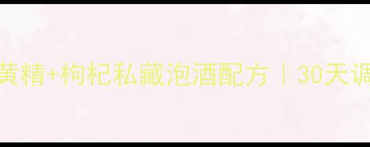 气血双补必看毕久子黄精枸杞私藏泡酒配方30天调理内分泌的养生秘籍