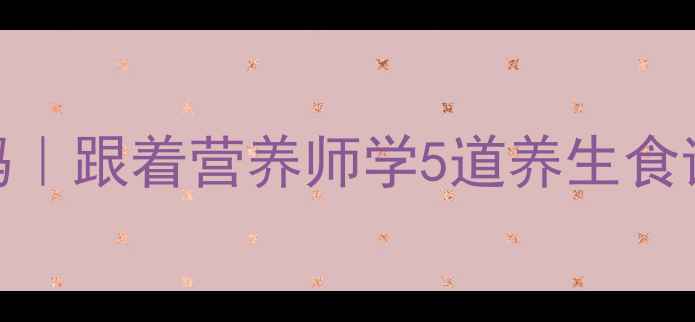 图片 气血双补的食疗密码｜跟着营养师学5道养生食谱，吃出红润好气色