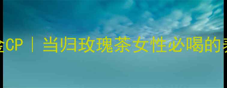 气血双补黄金CP当归玫瑰茶女性必喝的养生秘方
