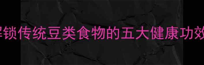 气豆养生解锁传统豆类食物的五大健康功效与食用指南