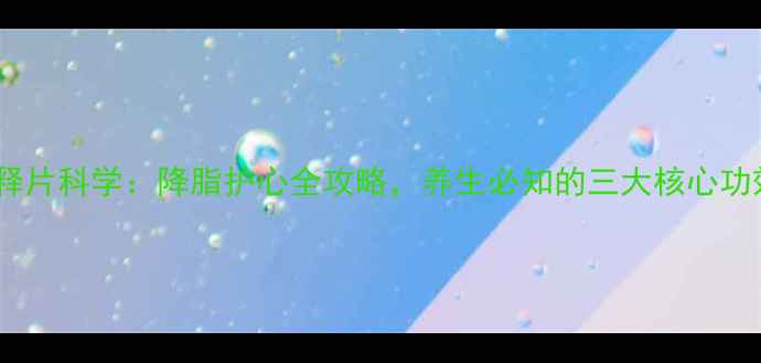 图片 氟伐他汀钠缓释片科学：降脂护心全攻略，养生必知的三大核心功效与使用指南1