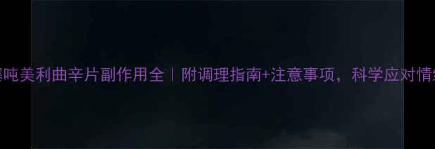 图片 氟哌噻吨美利曲辛片副作用全｜附调理指南+注意事项，科学应对情绪困扰
