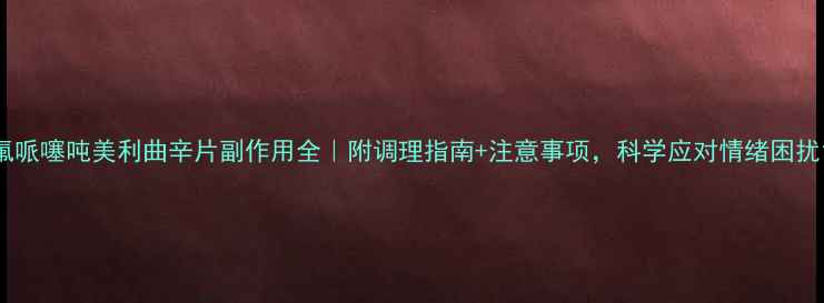 图片 氟哌噻吨美利曲辛片副作用全｜附调理指南+注意事项，科学应对情绪困扰1