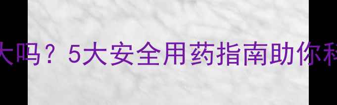 图片 氟康唑片副作用大吗？5大安全用药指南助你科学应对真菌感染