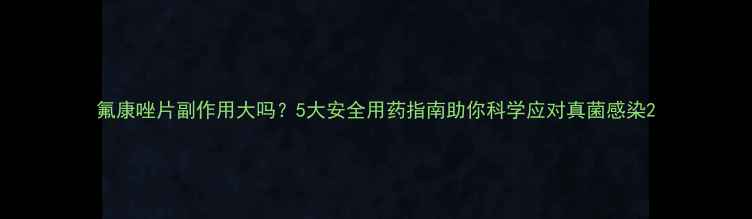 图片 氟康唑片副作用大吗？5大安全用药指南助你科学应对真菌感染2