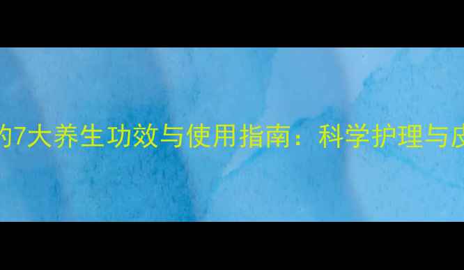 氢醌乳膏的7大养生功效与使用指南科学护理与皮肤健康全