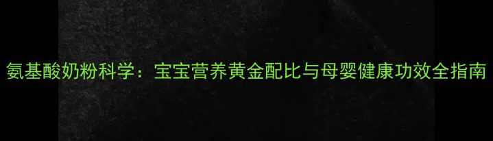 氨基酸奶粉科学宝宝营养黄金配比与母婴健康功效全指南