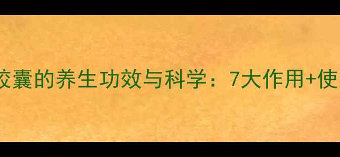 氨基酸葡萄糖胶囊的养生功效与科学7大作用使用禁忌全指南