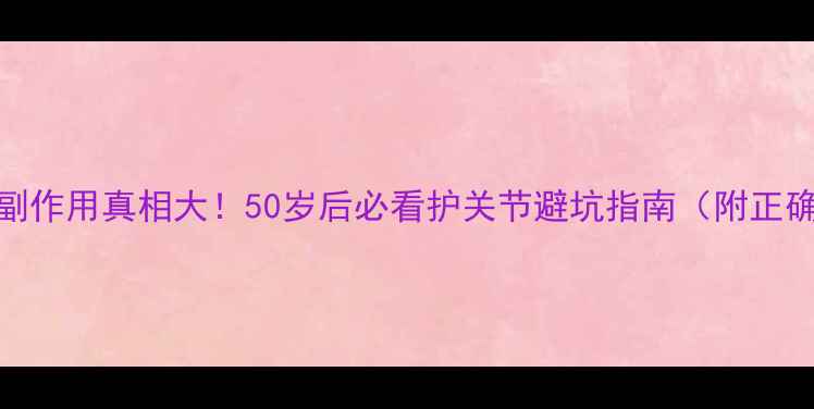 图片 氨糖软骨素副作用真相大！50岁后必看护关节避坑指南（附正确服用方法）