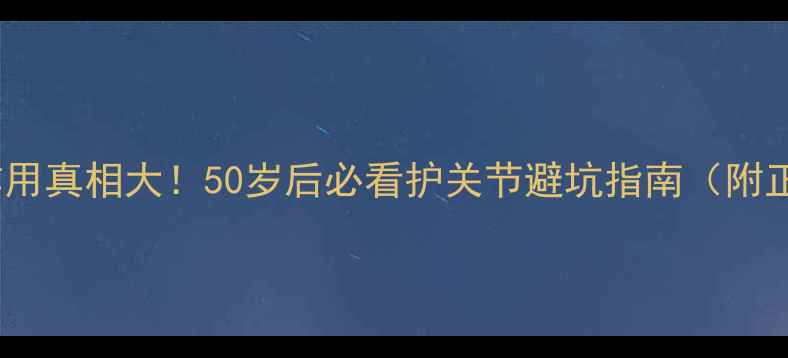氨糖软骨素副作用真相大50岁后必看护关节避坑指南附正确服用方法