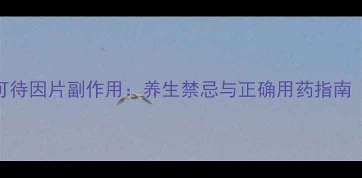 图片 氨酚双氢可待因片副作用：养生禁忌与正确用药指南（附详细）