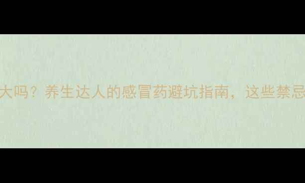 氨酚麻美副作用大吗养生达人的感冒药避坑指南这些禁忌你一定要知道