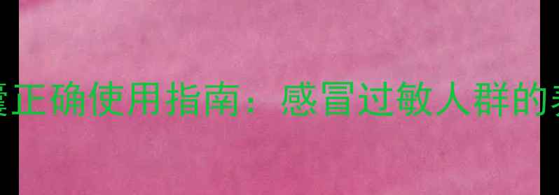 图片 氨酚黄那敏胶囊正确使用指南：感冒过敏人群的养生必备与功效