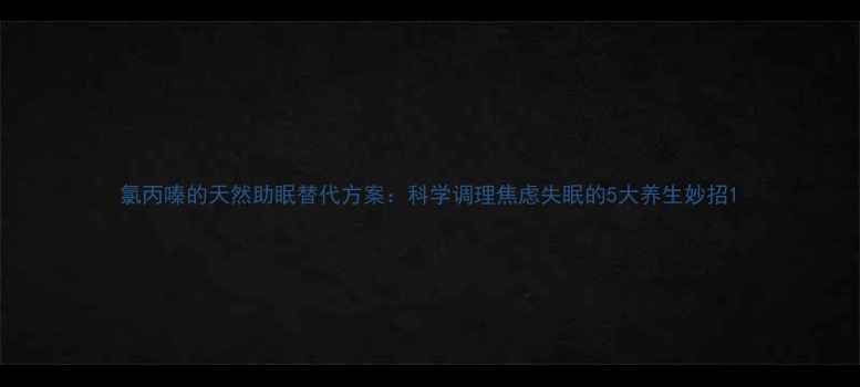 图片 氯丙嗪的天然助眠替代方案：科学调理焦虑失眠的5大养生妙招1
