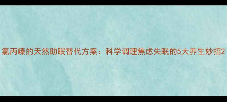 氯丙嗪的天然助眠替代方案科学调理焦虑失眠的5大养生妙招