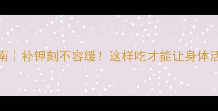 图片 氯化钾养生指南｜补钾刻不容缓！这样吃才能让身体活力续航一整天