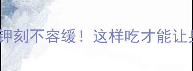 氯化钾养生指南补钾刻不容缓这样吃才能让身体活力续航一整天