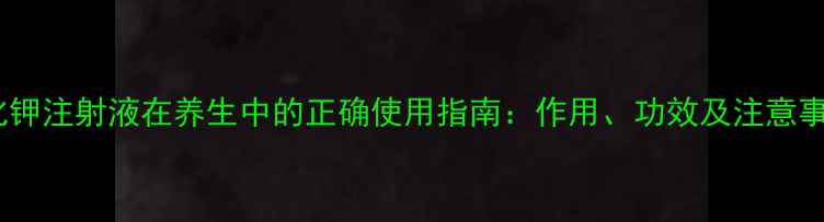 图片 氯化钾注射液在养生中的正确使用指南：作用、功效及注意事项2