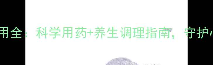 氯沙坦副作用全科学用药养生调理指南守护心血管健康