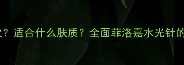 图片 水光针菲洛嘉多少钱一次？适合什么肤质？全面菲洛嘉水光针的5大核心功效与使用指南