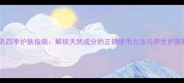 图片 水凝乳四季护肤指南：解锁天然成分的正确使用方法与养生护肤秘籍1