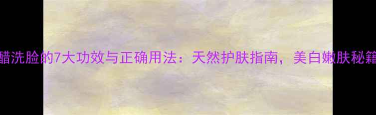 图片 水加白醋洗脸的7大功效与正确用法：天然护肤指南，美白嫩肤秘籍大公开