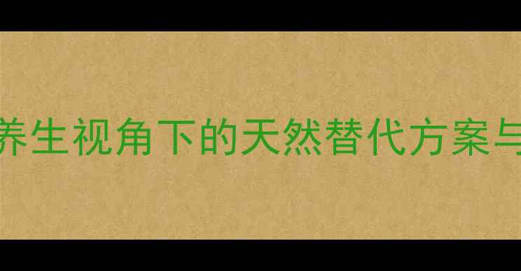 水合氯醛副作用有哪些中医养生视角下的天然替代方案与安全用药指南附调理建议
