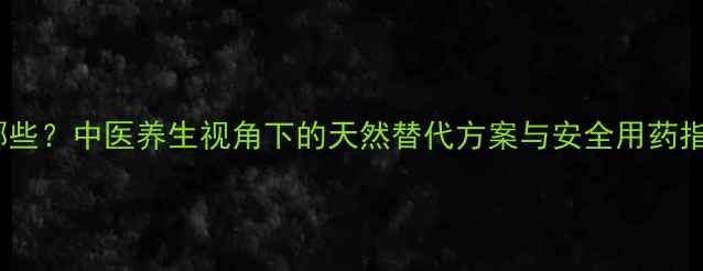 图片 水合氯醛副作用有哪些？中医养生视角下的天然替代方案与安全用药指南（附调理建议）1