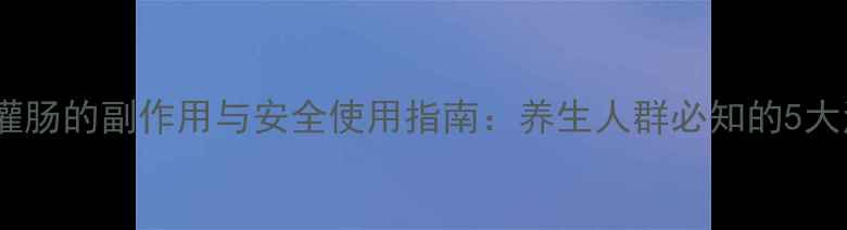 图片 水合氯醛灌肠的副作用与安全使用指南：养生人群必知的5大注意事项1