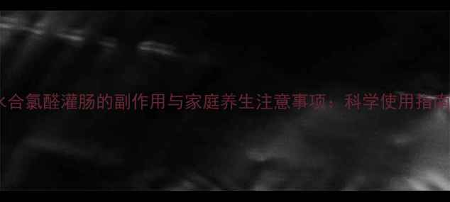 水合氯醛灌肠的副作用与家庭养生注意事项科学使用指南