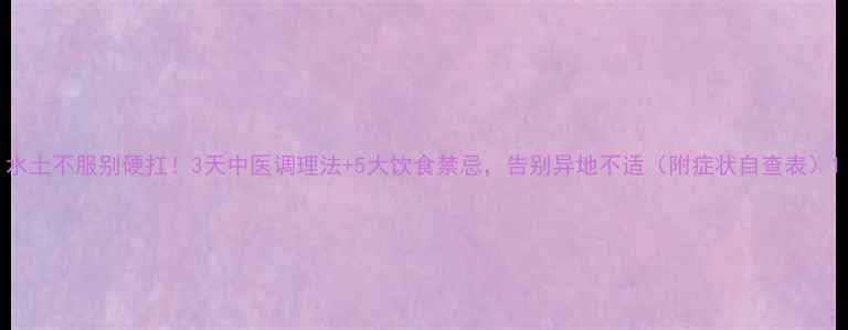 水土不服别硬扛3天中医调理法5大饮食禁忌告别异地不适附症状自查表