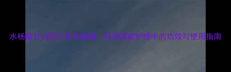 图片 水杨酸甘油酊的养生秘籍：科学居家护理中的功效与使用指南