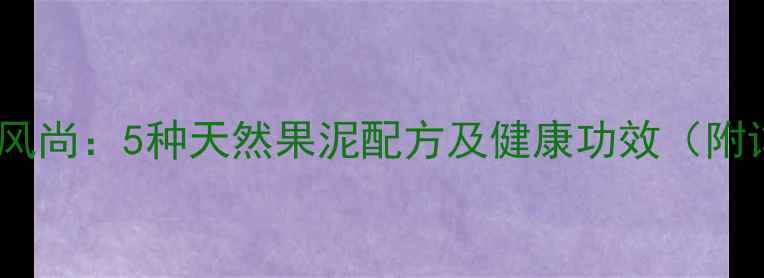 水果养生新风尚5种天然果泥配方及健康功效附详细做法