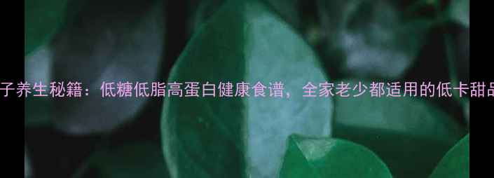 水果奶油盒子养生秘籍低糖低脂高蛋白健康食谱全家老少都适用的低卡甜品制作指南