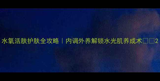 水氧活肤护肤全攻略内调外养解锁水光肌养成术