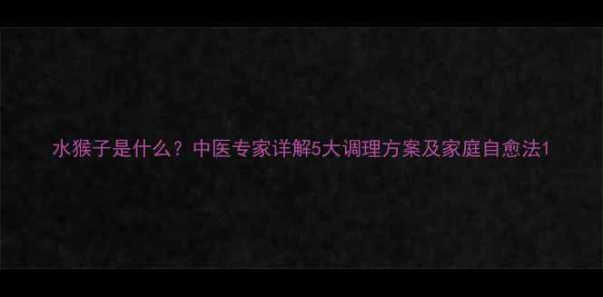 水猴子是什么中医专家详解5大调理方案及家庭自愈法
