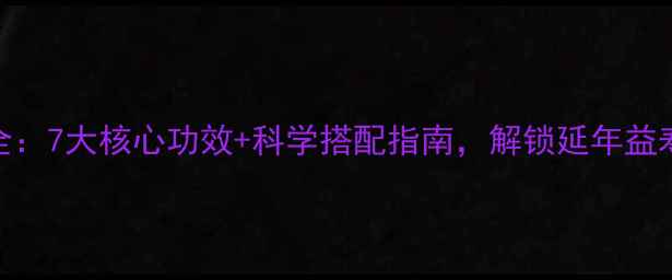 水田七养生全7大核心功效科学搭配指南解锁延年益寿的黄金法则