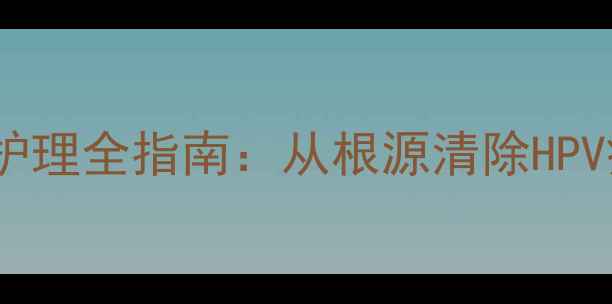 图片 水瘊子中医调理与科学护理全指南：从根源清除HPV病毒+日常预防复发秘籍