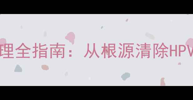 水瘊子中医调理与科学护理全指南从根源清除HPV病毒日常预防复发秘籍
