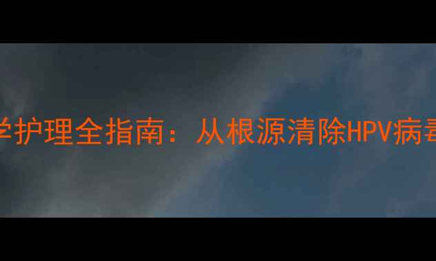 图片 水瘊子中医调理与科学护理全指南：从根源清除HPV病毒+日常预防复发秘籍2