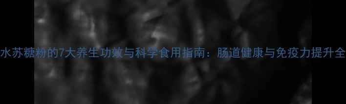水苏糖粉的7大养生功效与科学食用指南肠道健康与免疫力提升全