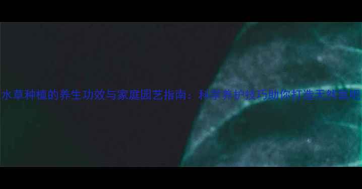 图片 水草种植的养生功效与家庭园艺指南：科学养护技巧助你打造天然氧吧