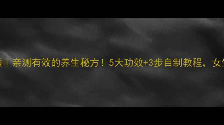 图片 水蛭泡酒｜亲测有效的养生秘方！5大功效+3步自制教程，女生必看🌿