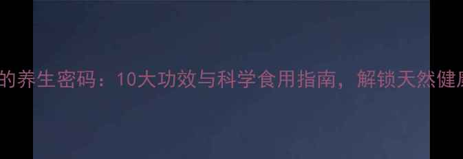 图片 水蛰的养生密码：10大功效与科学食用指南，解锁天然健康力1