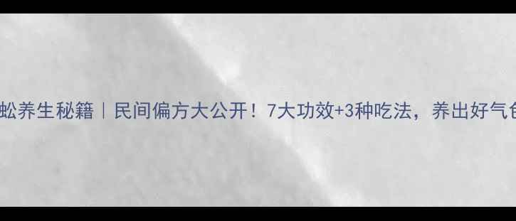 水蜈蚣养生秘籍民间偏方大公开7大功效3种吃法养出好气色