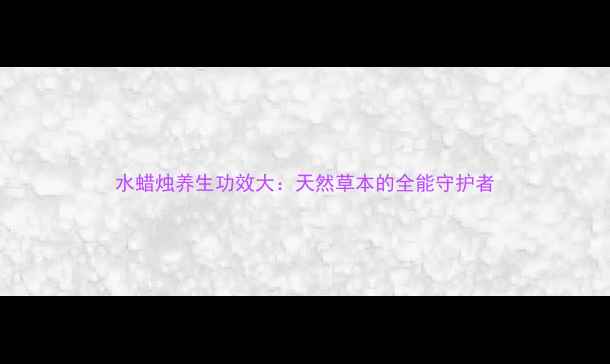 图片 水蜡烛养生功效大：天然草本的全能守护者