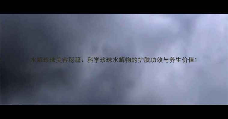 水解珍珠美容秘籍科学珍珠水解物的护肤功效与养生价值