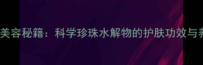 图片 水解珍珠美容秘籍：科学珍珠水解物的护肤功效与养生价值2
