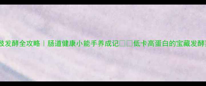 图片 水豆豉发酵全攻略｜肠道健康小能手养成记🌱💪低卡高蛋白的宝藏发酵菜谱2